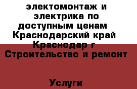 электомонтаж и электрика по доступным ценам - Краснодарский край, Краснодар г. Строительство и ремонт » Услуги   